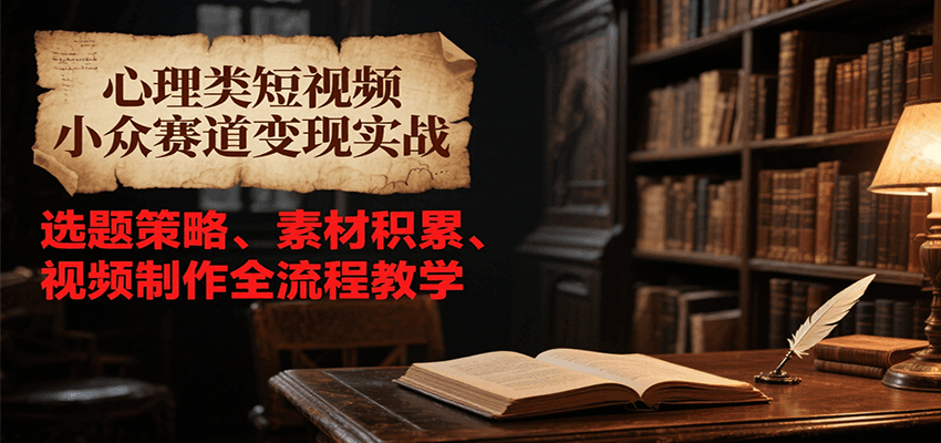 心理类短视频小众赛道变现实战,选题策略、素材积累、视频制作全流程教学-钱途社