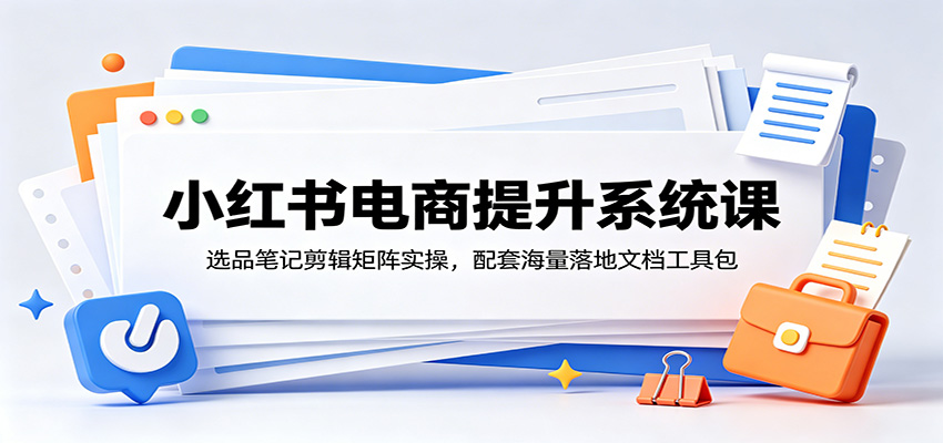 小红书电商提升系统课：选品笔记剪辑矩阵实操，配套海量落地文档工具包-钱途社