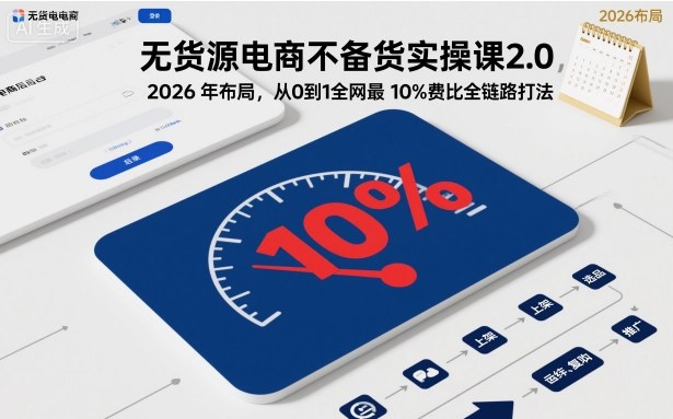 无货源电商不备货实操课2.0，2026年布局，从0到1全网最低10%费比全链路打法【更新26年5月】-钱途社