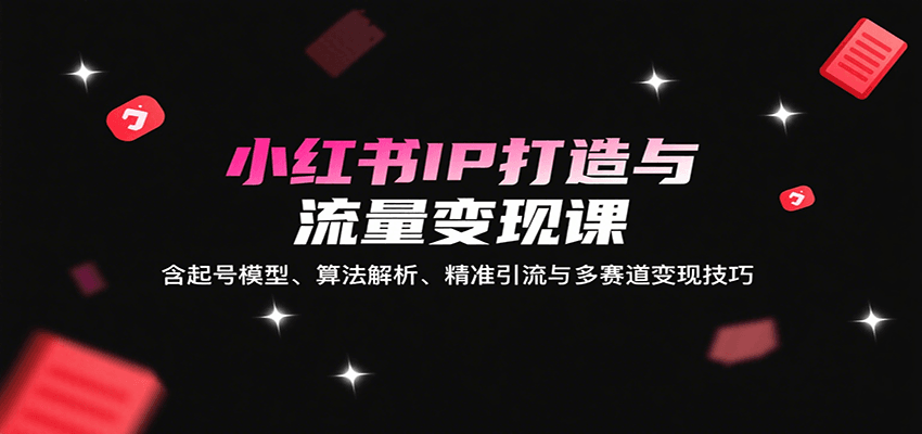 小红书IP打造与流量变现课：含起号模型、算法解析、精准引流与多赛道变现技巧-钱途社