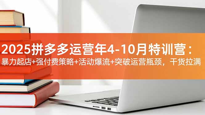 2025拼多多运营年4-10月特训营：暴力起店+强付费策略+活动爆流+突破运营瓶颈，干货拉满-钱途社