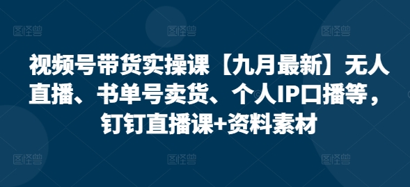视频号带货实操课【25年7月最新】无人直播、书单号卖货、个人IP口播等，钉钉直播课+资料素材-钱途社