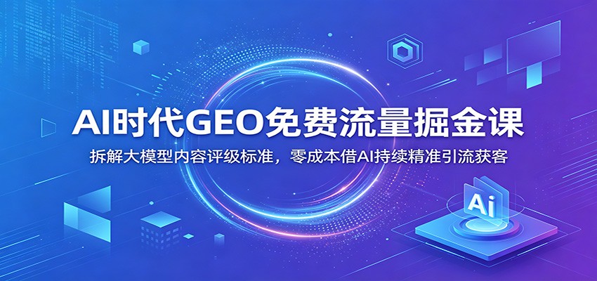 AI时代GEO免费流量掘金课：拆解大模型内容评级标准，零成本借AI持续精准引流获客-钱途社