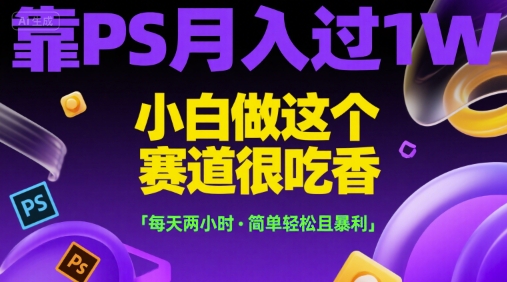 靠PS月入过1W，小白做这个赛道很吃香，每天两小时，简单轻松且暴利【揭秘】-钱途社