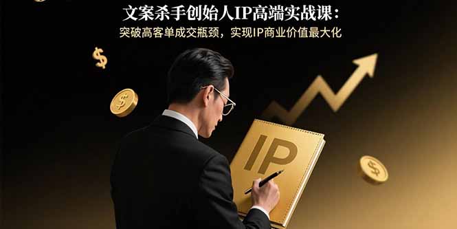 文案杀手创始人IP高端实战课：突破高客单成交瓶颈，实现IP商业价值最大化-钱途社
