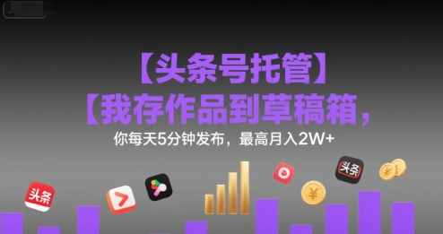 【头条号托管 】我存作品到草稿箱，你每天5分钟发布，最高月入2W+【揭秘】-钱途社