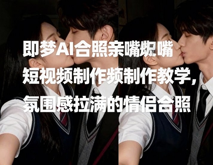 即梦AI合照亲嘴短视频制作教学，氛围感拉满的情侣合照-钱途社