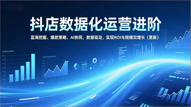 抖店数据化运营进阶,蓝海挖掘、爆款策略、AI协同,数据驱动,实现ROI与规模双增长(更新-钱途社