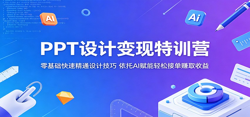 PPT设计变现特训营：零基础快速精通设计技巧，依托AI赋能轻松接单赚取收益-钱途社