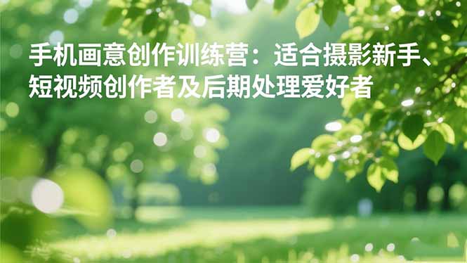 手机摄影之画意创作训练营：适合摄影新手、短视频创作者及后期处理爱好者-钱途社