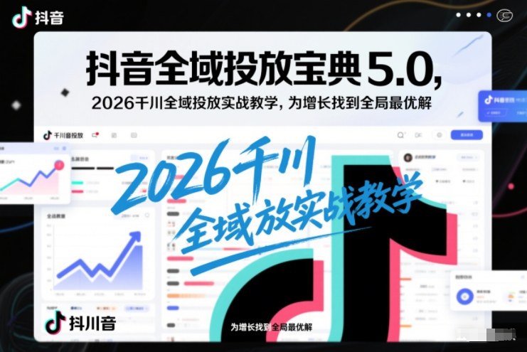 抖音全域投放宝典5.0，2026千川全域投放实战教学，为增长找到全局最优解-钱途社