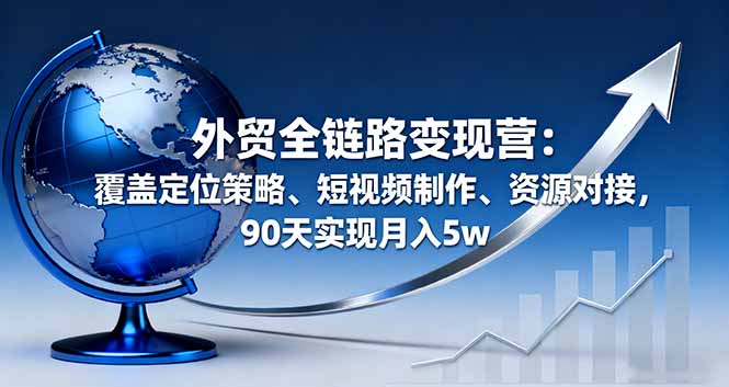 外贸全链路变现营：覆盖定位策略、短视频制作、资源对接，90天实现月入5w-钱途社
