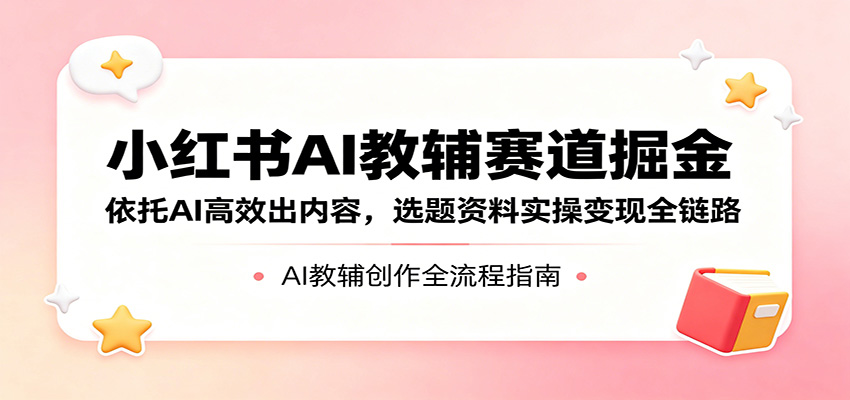 小红书AI教辅赛道掘金：依托AI高效出内容，选题资料实操变现全链路-钱途社