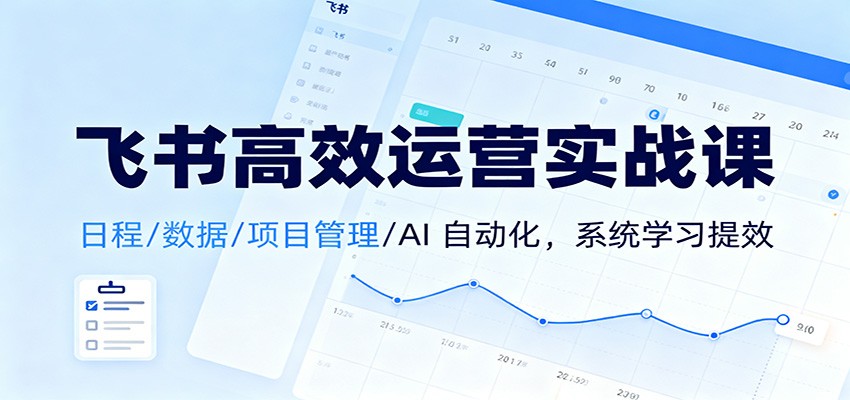 飞书高效运营实战课：日程/数据/项目管理/AI 自动化，系统学习提效-钱途社