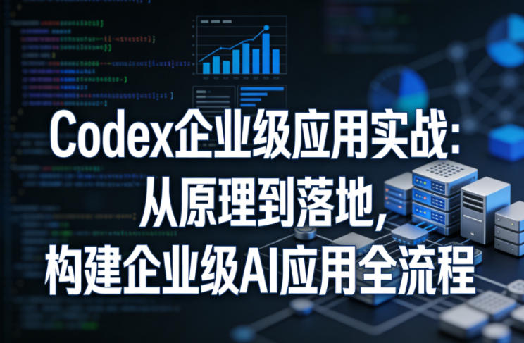 Codex企业级应用实战：从原理到落地，构建企业级AI应用全流程（更新）-钱途社