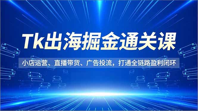 Tk出海掘金通关课，小店运营、直播带货、广告投流，打通全链路盈利闭环-钱途社