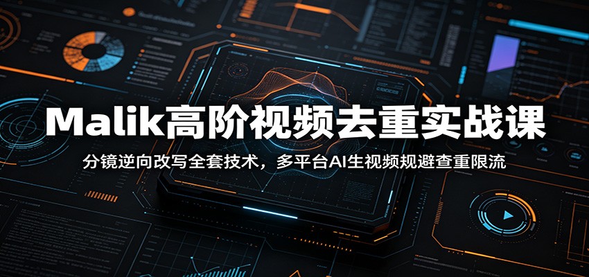 Malik高阶视频去重实战课：分镜逆向改写全套技术，多平台AI生视频规避查重限流-钱途社