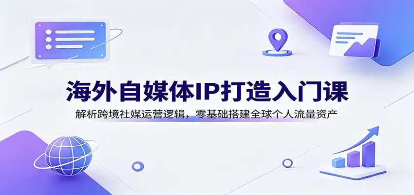 海外自媒体IP打造入门课：解析跨境社媒运营逻辑，零基础搭建全球个人流量资产-钱途社