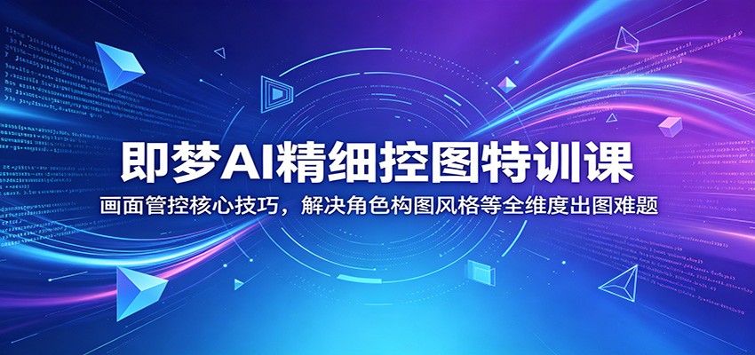 即梦AI精细控图特训课：画面管控核心技巧，解决角色构图风格等全维度出图难题-钱途社