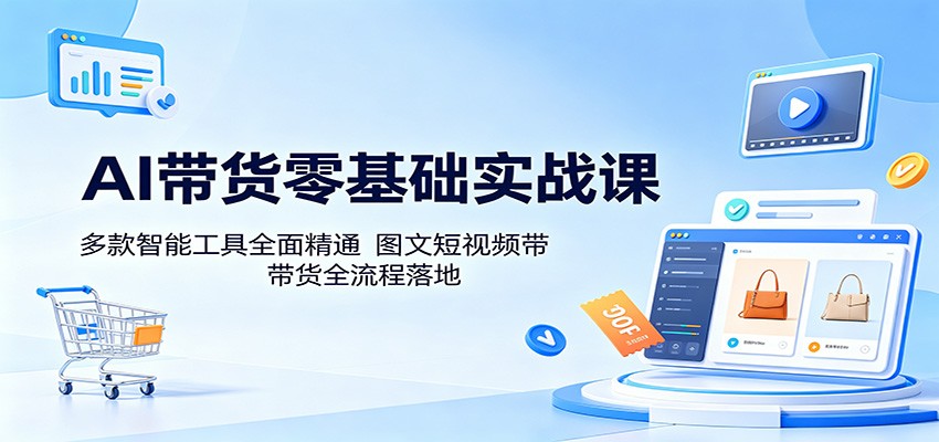 AI带货零基础实战课：多款智能工具全面精通，图文短视频带货全流程落地-钱途社