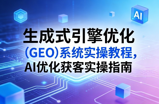 生成式引擎优化(GEO)系统实操教程，AI优化获客实操指南-钱途社