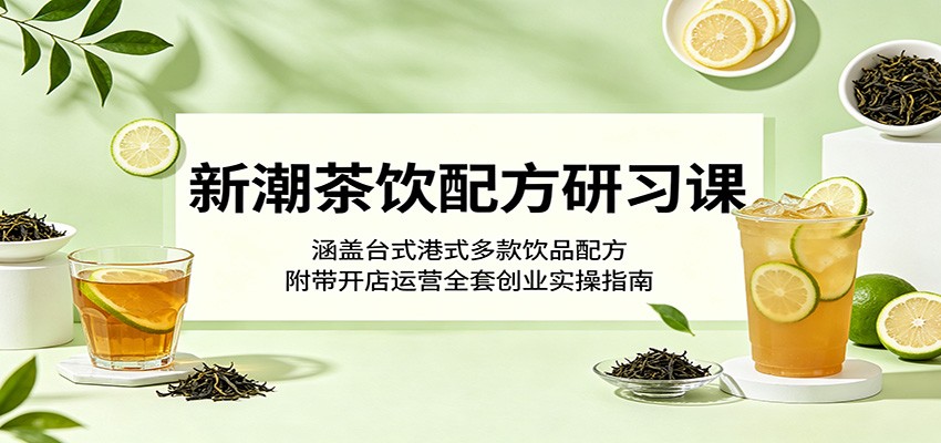 新潮茶饮配方研习课：涵盖台式港式多款饮品配方，附带开店运营全套创业实操指南-钱途社