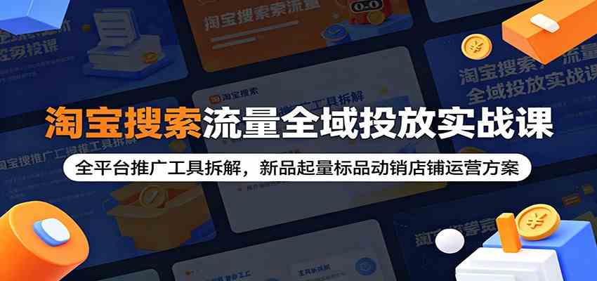 淘宝搜索流量全域投放实战课：全平台推广工具拆解，新品起量标品动销店铺运营方案-钱途社