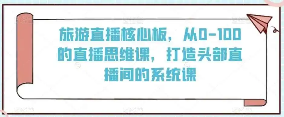 旅游直播核心板，从0-100的直播思维课，打造头部直播间的系统课-钱途社