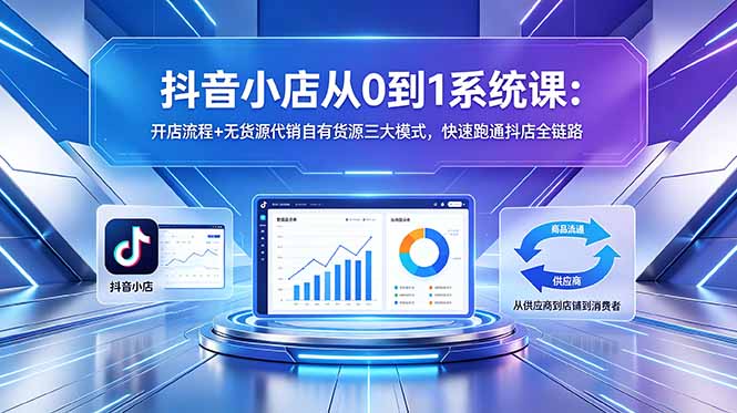 抖音小店从0到1系统课：开店流程+无货源代销自有货源三大模式，快速跑通抖店全链路-钱途社
