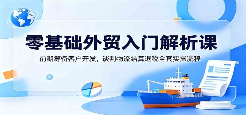 零基础外贸入门解析课：前期筹备客户开发，谈判物流结算退税全套实操流程-钱途社