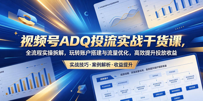 视频号ADQ投流实战干货课，全流程实操拆解，玩转账户搭建与流量优化，高效提升投放收益-钱途社