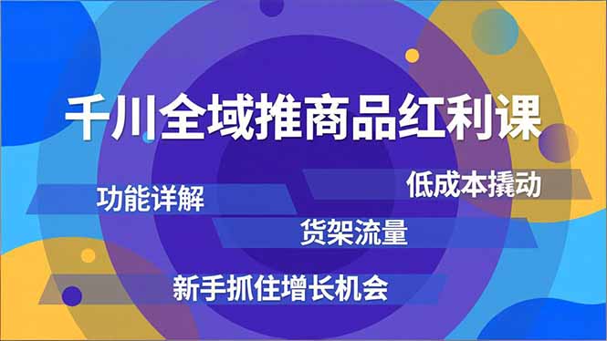 千川全域推商品红利课，功能详解、低成本撬动、货架流量，新手抓住增长机会-钱途社
