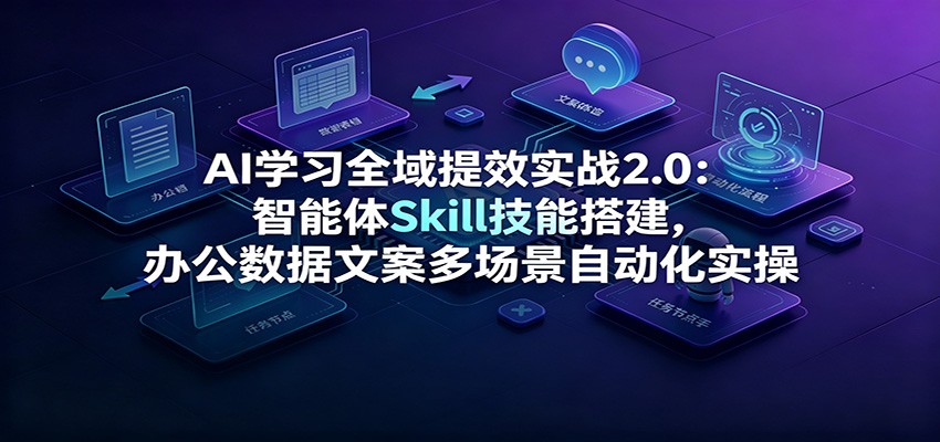 AI学习全域提效实战2.0：智能体Skill技能搭建，办公数据文案多场景自动化实操-钱途社