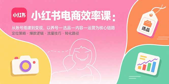 小红书电商效率课：从账号搭建到变现，以养号-选品-内容-运营为核心链路-钱途社