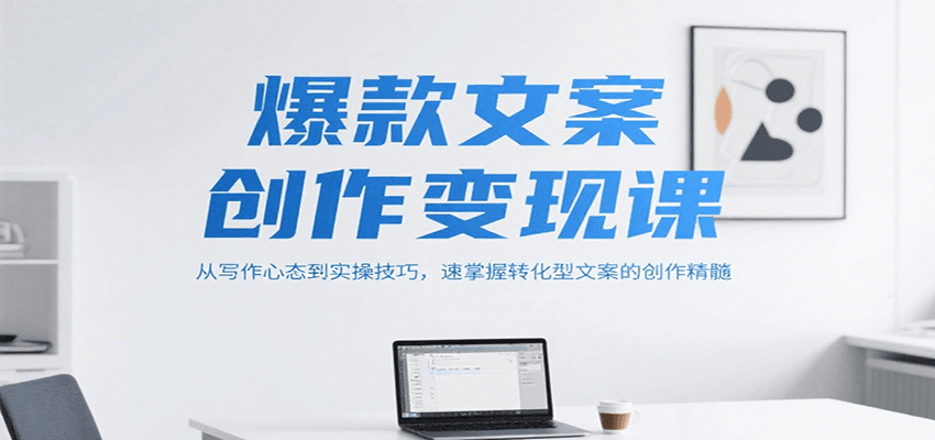 爆款文案创作变现课，从写作心态到实操技巧，速掌握转化型文案的创作精髓-钱途社