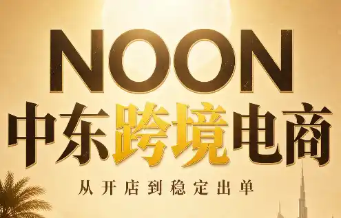 NOON中东跨境电商：从开店到稳定出单(更新2026)-钱途社