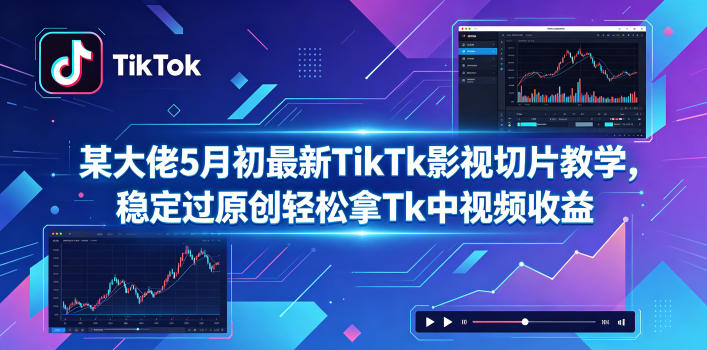 某大佬5月初最新TikTk影视切片教学，稳定过原创轻松拿Tk中视频收益-钱途社