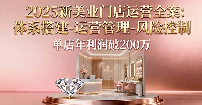 2025新美业门店运营全案：体系搭建-运营管理-风险控制，单店年利润破200万-钱途社