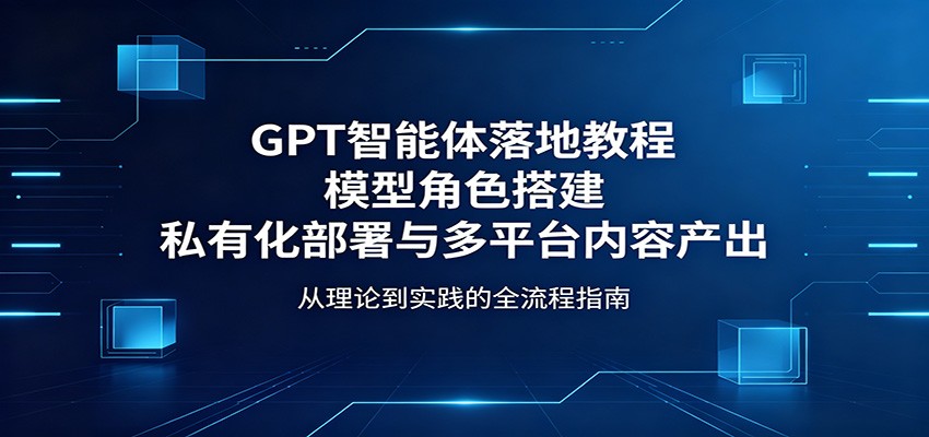 GPT智能体落地教程：模型角色搭建，私有化部署与多平台内容产出-钱途社