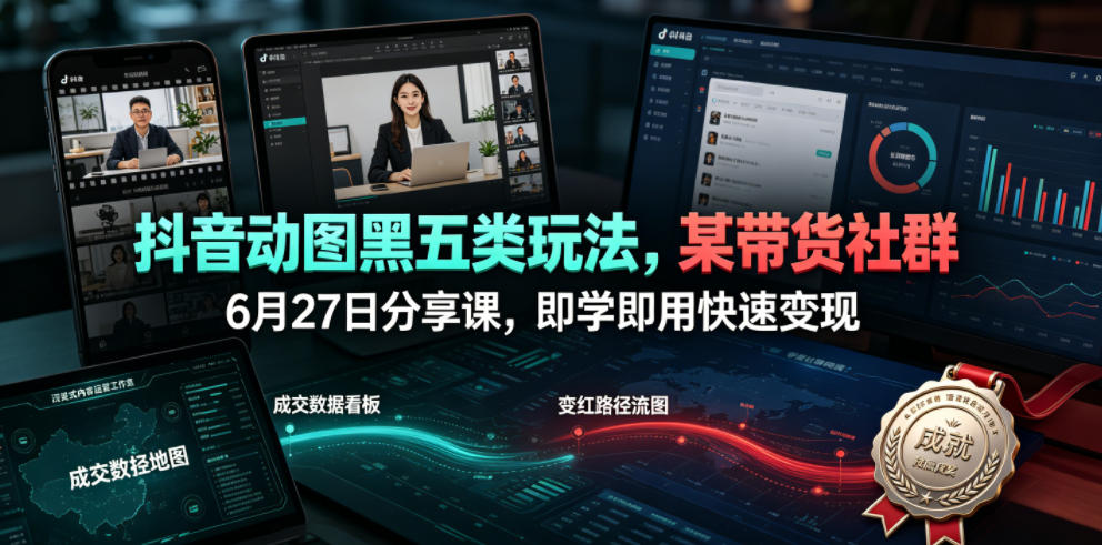 抖音动图黑五类玩法，某带货社群6月27日分享课，即学即用快速变现-钱途社