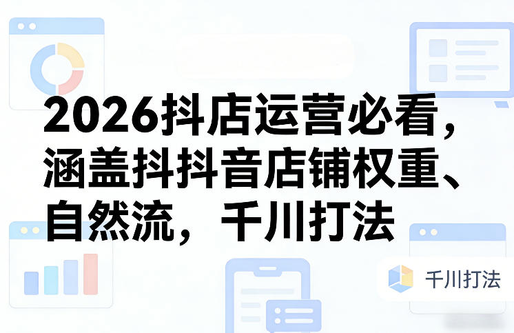 2026抖店运营必看，涵盖抖音店铺权重、自然流，千川打法-钱途社