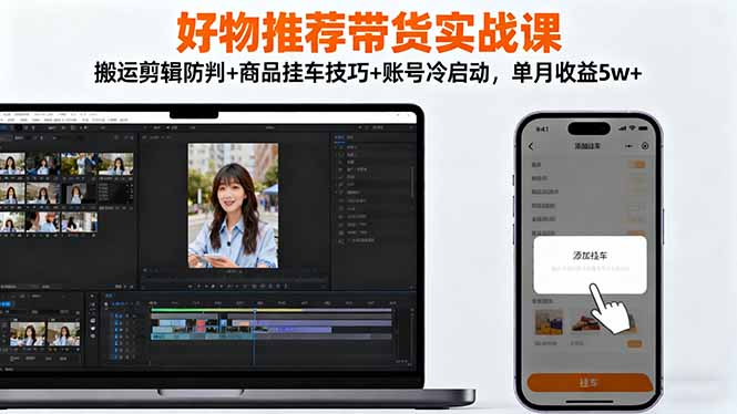 好物推荐带货实战课：搬运剪辑防判+商品挂车技巧+账号冷启动，单月收益5w+-钱途社