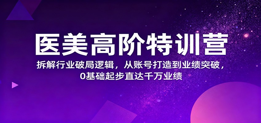 医美高阶特训营，拆解行业破局逻辑，从账号打造到业绩突破，0基础起步直达千万业绩-钱途社