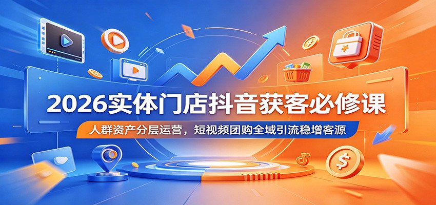 2026实体门店抖音获客必修课：人群资产分层运营，短视频团购全域引流稳增客源-钱途社