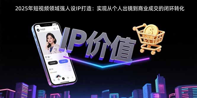 2025年短视频领域人设IP打造：实现从个人出镜到商业成交的闭环转化-钱途社