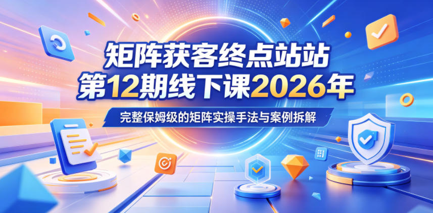 矩阵获客终点站第12期线下课2026年5月22-23号,完整保姆级的矩阵实操手法与案例拆解-钱途社
