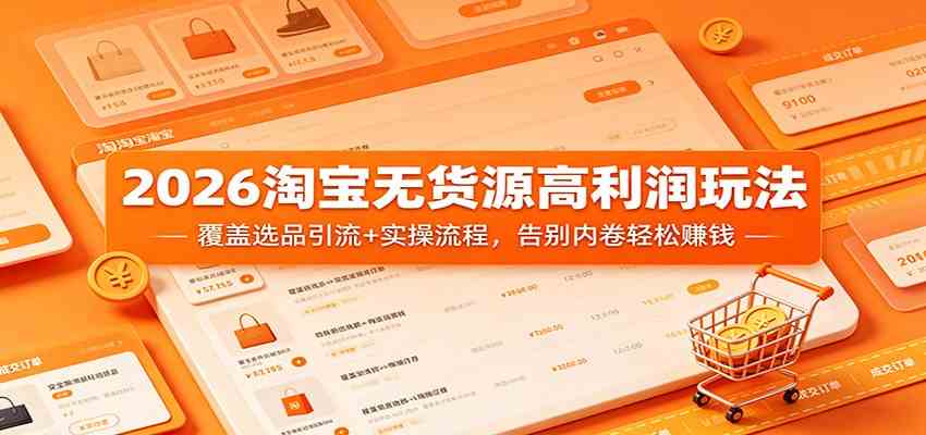 2026淘宝无货源高利润玩法：覆盖选品引流+实操流程，告别内卷轻松赚钱-钱途社