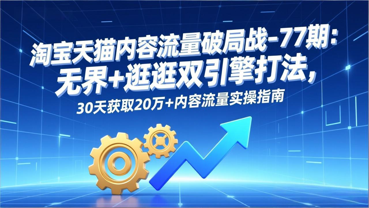 淘宝天猫内容流量破局战-77期：无界+逛逛双引擎打法，30天获取20万+内容流量实操指南-钱途社
