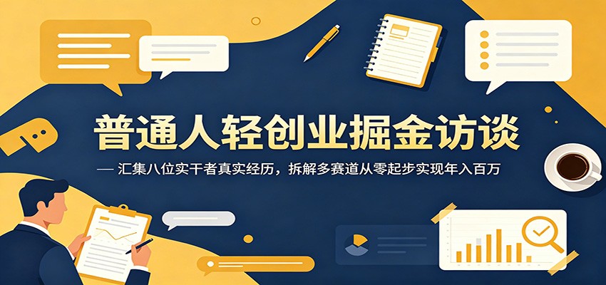 普通人轻创业掘金访谈：汇集八位实干者真实经历，拆解多赛道从零起步实现年入百万-钱途社