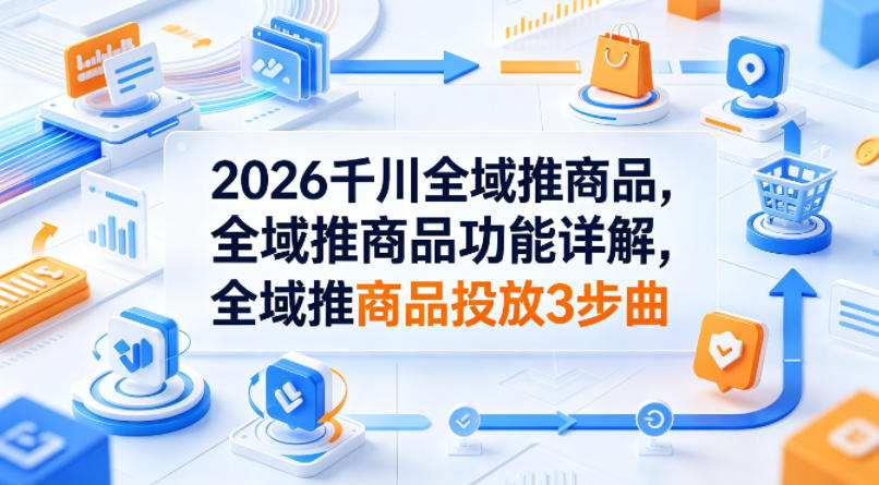 2026千川全域推商品，全域推商品功能详解，全域推商品投放3步曲-钱途社